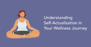 Understanding what self-actualization is and your wellness